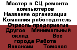 Мастер в СЦ ремонта компьютеров › Название организации ­ Компания-работодатель › Отрасль предприятия ­ Другое › Минимальный оклад ­ 28 000 - Все города Работа » Вакансии   . Томская обл.,Томск г.